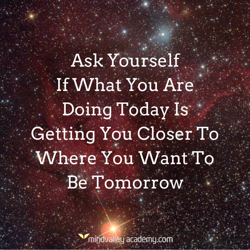 Ask Yourself If What You Are Doing Today Is Getting You Closer To Where You Want To Be Tomorrow.